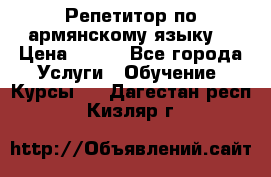 Репетитор по армянскому языку  › Цена ­ 800 - Все города Услуги » Обучение. Курсы   . Дагестан респ.,Кизляр г.